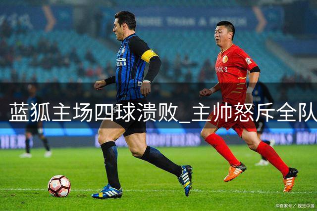 蓝狐主场四球溃败 主帅怒斥全队表现不可接受